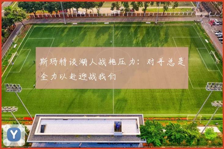 斯玛特谈湖人战袍压力：对手总是全力以赴迎战我们