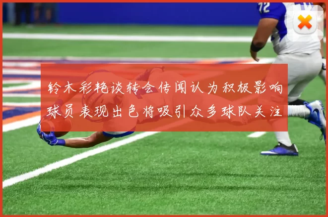 铃木彩艳谈转会传闻认为积极影响球员表现出色将吸引众多球队关注