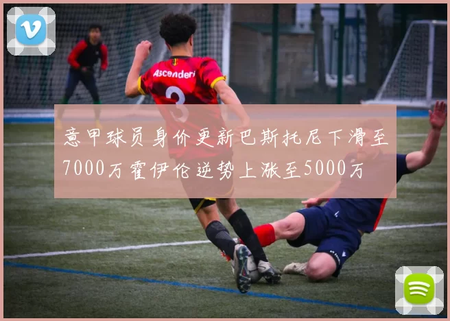 意甲球员身价更新巴斯托尼下滑至7000万霍伊伦逆势上涨至5000万