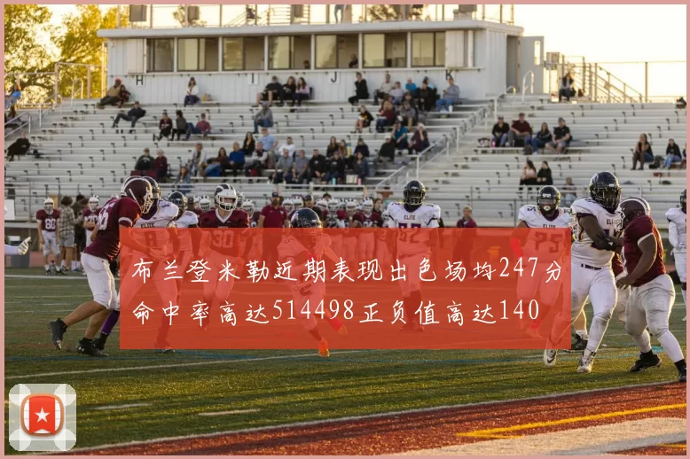 布兰登米勒近期表现出色场均247分命中率高达514498正负值高达140