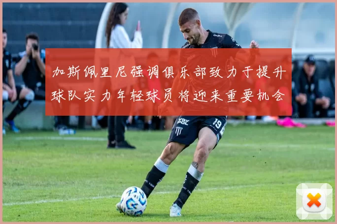 加斯佩里尼强调俱乐部致力于提升球队实力年轻球员将迎来重要机会