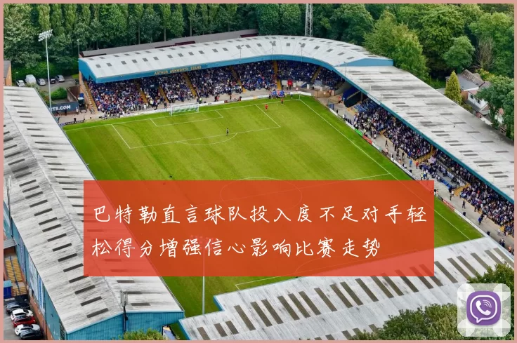 巴特勒直言球队投入度不足对手轻松得分增强信心影响比赛走势