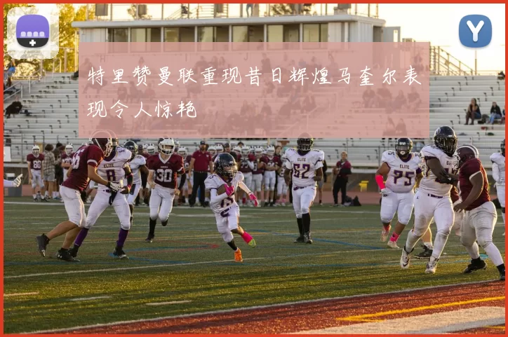 特里赞曼联重现昔日辉煌马奎尔表现令人惊艳