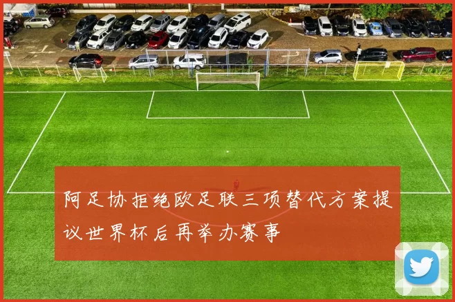 阿足协拒绝欧足联三项替代方案提议世界杯后再举办赛事