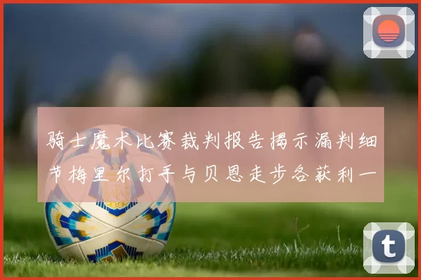 骑士魔术比赛裁判报告揭示漏判细节梅里尔打手与贝恩走步各获利一次