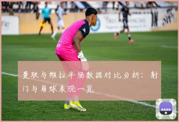 曼联与维拉半场数据对比分析：射门与角球表现一览