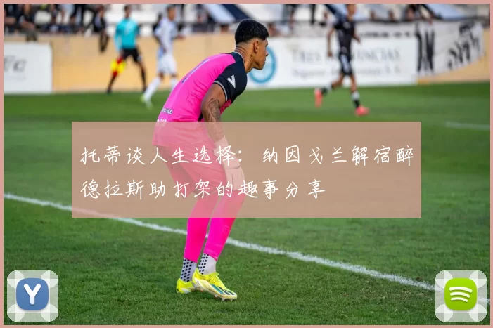 托蒂谈人生选择：纳因戈兰解宿醉德拉斯助打架的趣事分享