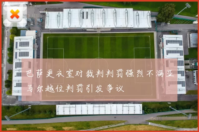 巴萨更衣室对裁判判罚强烈不满亚马尔越位判罚引发争议