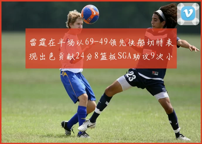 雷霆在半场以69-49领先快船切特表现出色贡献24分8篮板SGA助攻9次小卡得分15分