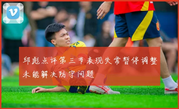 邱彪点评第三节表现失常暂停调整未能解决防守问题