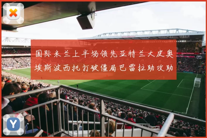 国际米兰上半场领先亚特兰大皮奥埃斯波西托打破僵局巴雷拉助攻助力球队