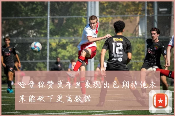 哈登称赞莫布里表现出色期待他未来能砍下更高数据