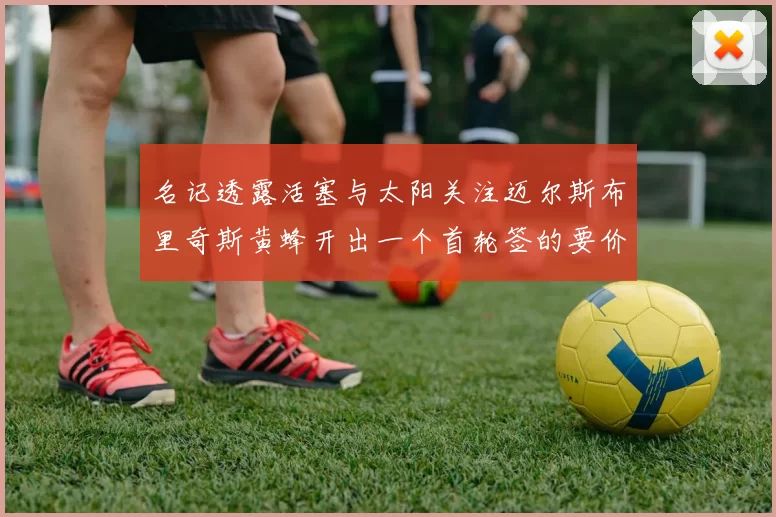 名记透露活塞与太阳关注迈尔斯布里奇斯黄蜂开出一个首轮签的要价