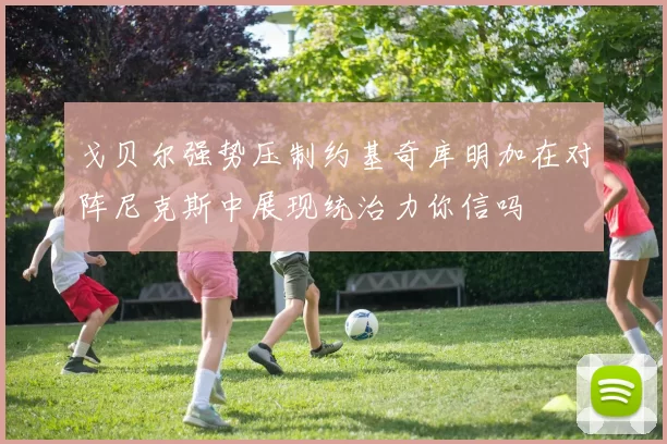 戈贝尔强势压制约基奇库明加在对阵尼克斯中展现统治力你信吗