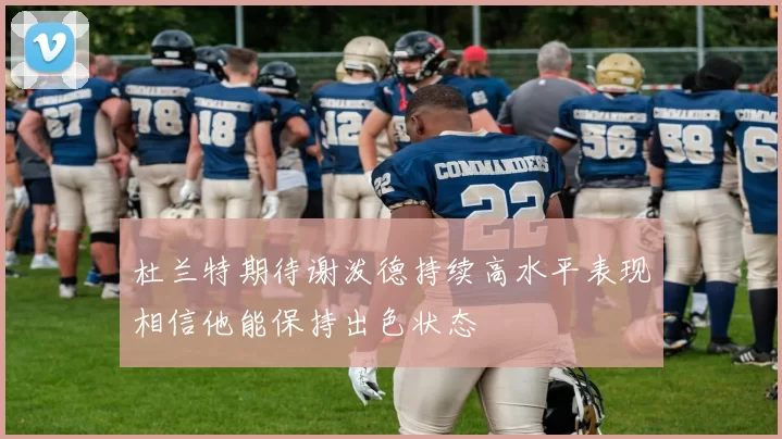 杜兰特期待谢泼德持续高水平表现相信他能保持出色状态