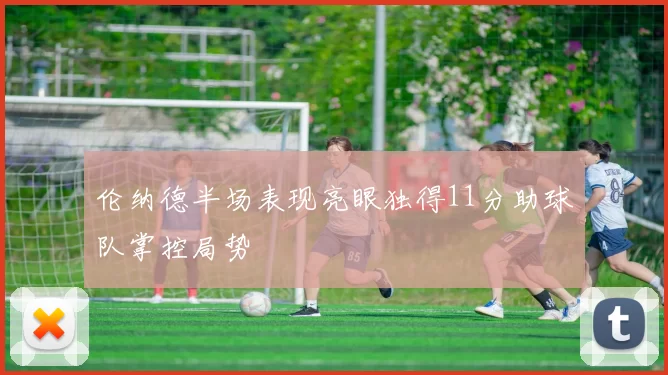 伦纳德半场表现亮眼独得11分助球队掌控局势