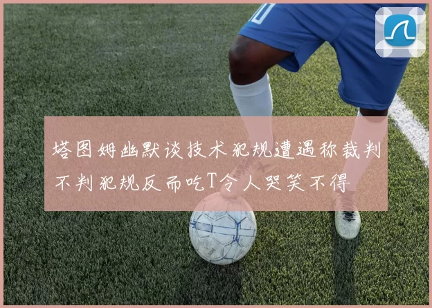塔图姆幽默谈技术犯规遭遇称裁判不判犯规反而吃T令人哭笑不得