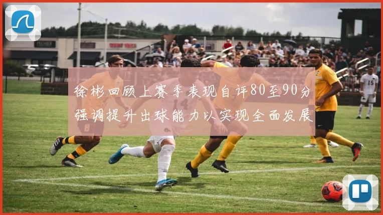 徐彬回顾上赛季表现自评80至90分强调提升出球能力以实现全面发展